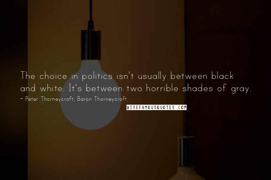 Peter Thorneycroft, Baron Thorneycroft quotes: The choice in politics isn't usually between black and white. It's between two horrible shades of gray. Peter Thorneycroft, Baron Thorneycroft quotes: The choice in politics isn't usually between black and white. It's between two horrible shades of gray.