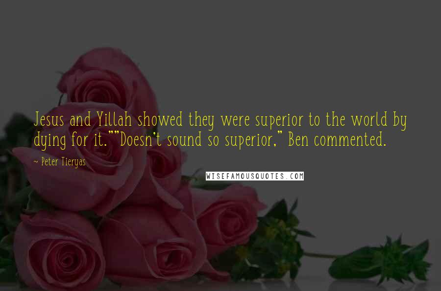 Peter Tieryas quotes: Jesus and Yillah showed they were superior to the world by dying for it.""Doesn't sound so superior," Ben commented. Peter Tieryas quotes: Jesus and Yillah showed they were superior to the world by dying for it.""Doesn't sound so superior," Ben commented.
