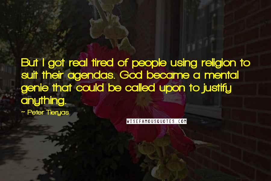 Peter Tieryas quotes: But I got real tired of people using religion to suit their agendas. God became a mental genie that could be called upon to justify anything. Peter Tieryas quotes: But I got real tired of people using religion to suit their agendas. God became a mental genie that could be called upon to justify anything.