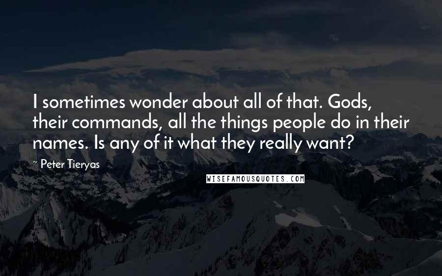 Peter Tieryas quotes: I sometimes wonder about all of that. Gods, their commands, all the things people do in their names. Is any of it what they really want? Peter Tieryas quotes: I sometimes wonder about all of that. Gods, their commands, all the things people do in their names. Is any of it what they really want?