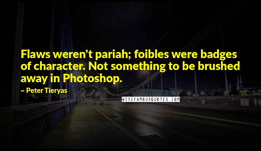 Peter Tieryas quotes: Flaws weren't pariah; foibles were badges of character. Not something to be brushed away in Photoshop. Peter Tieryas quotes: Flaws weren't pariah; foibles were badges of character. Not something to be brushed away in Photoshop.
