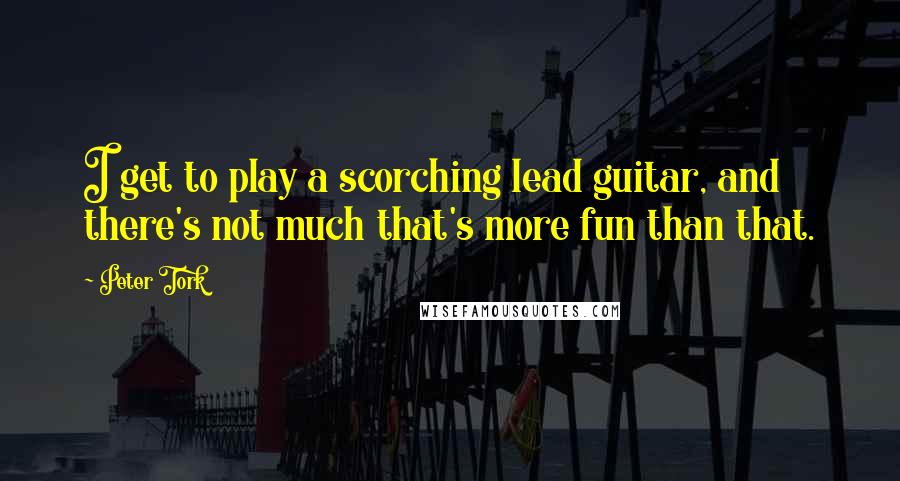 Peter Tork quotes: I get to play a scorching lead guitar, and there's not much that's more fun than that.