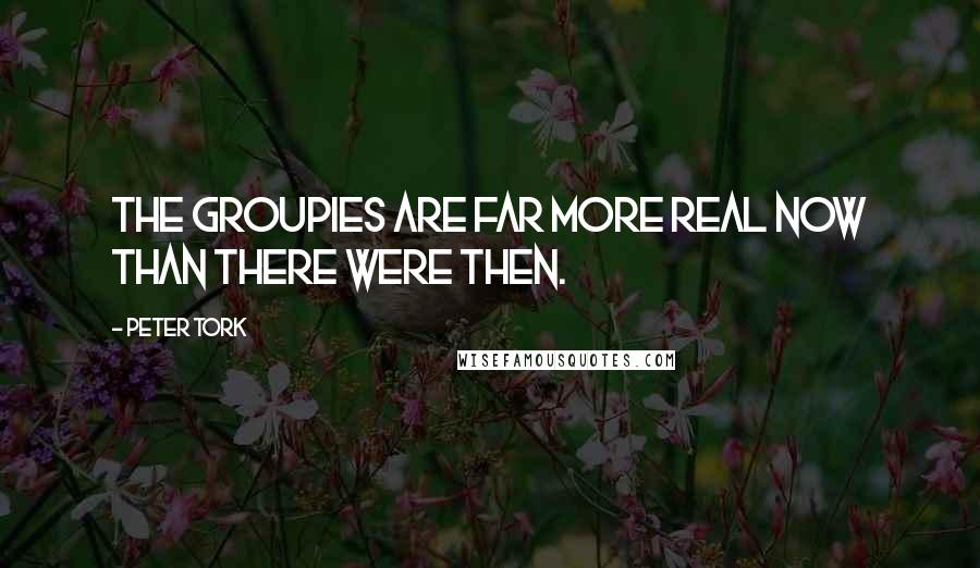 Peter Tork quotes: The groupies are far more real now than there were then.