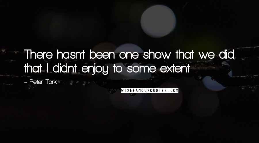 Peter Tork quotes: There hasn't been one show that we did, that I didn't enjoy to some extent.