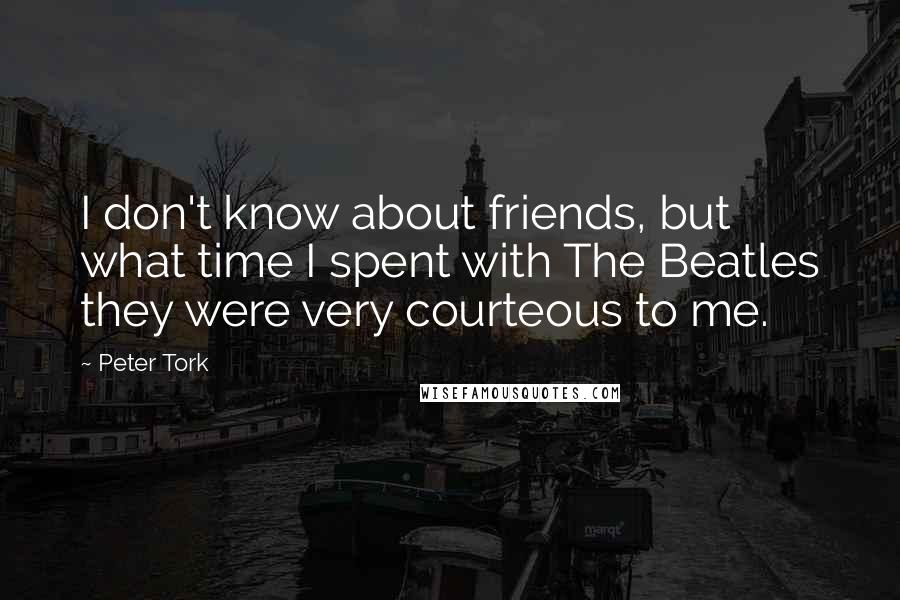 Peter Tork quotes: I don't know about friends, but what time I spent with The Beatles they were very courteous to me.