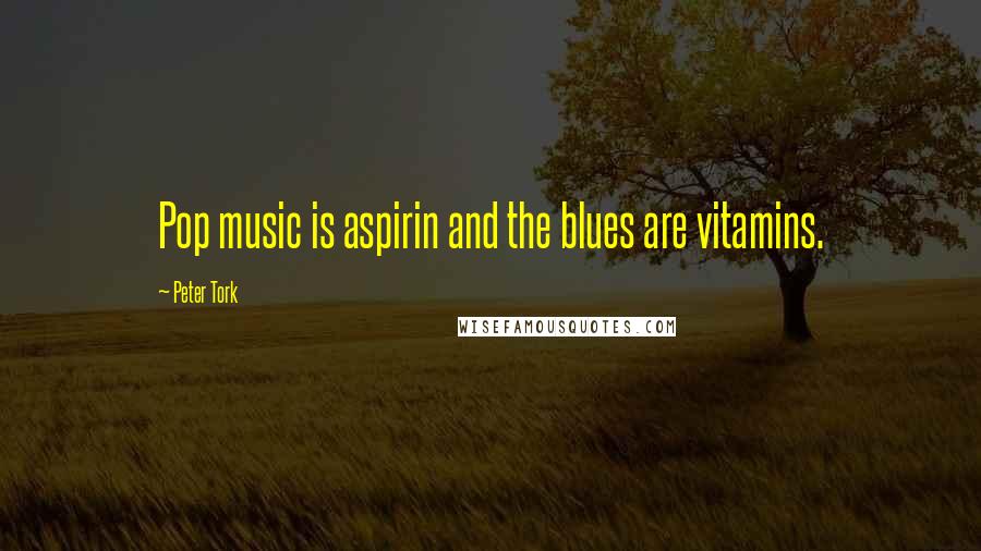 Peter Tork quotes: Pop music is aspirin and the blues are vitamins.