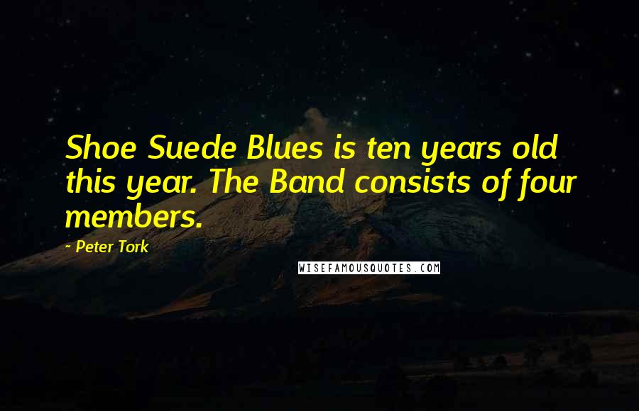 Peter Tork quotes: Shoe Suede Blues is ten years old this year. The Band consists of four members.