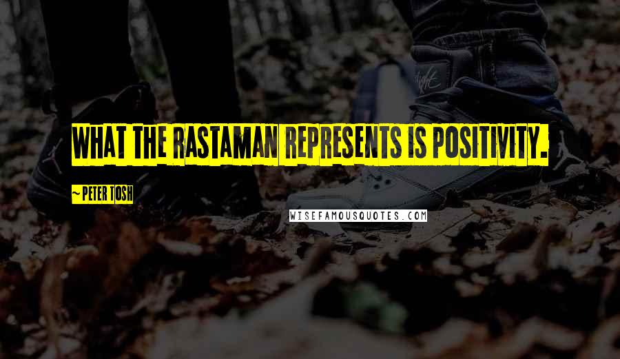 Peter Tosh quotes: What the Rastaman represents is positivity.