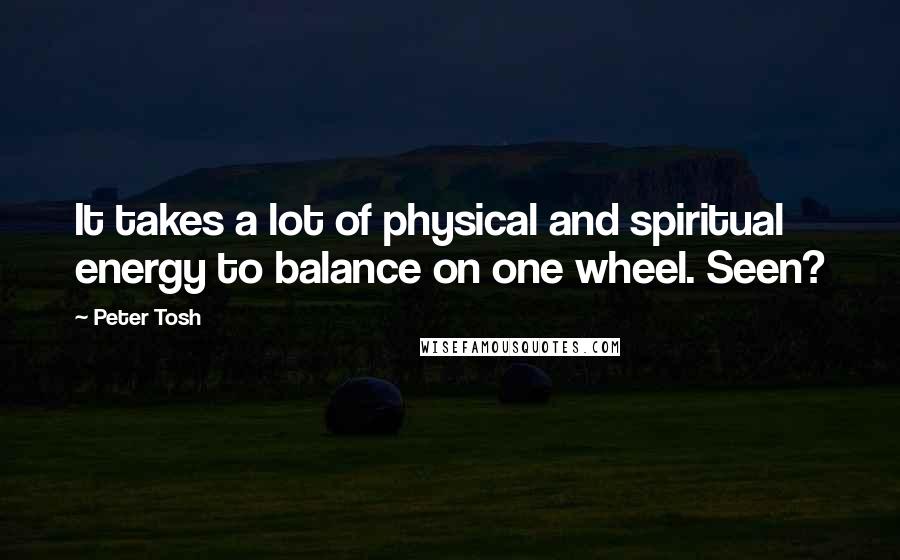 Peter Tosh quotes: It takes a lot of physical and spiritual energy to balance on one wheel. Seen?