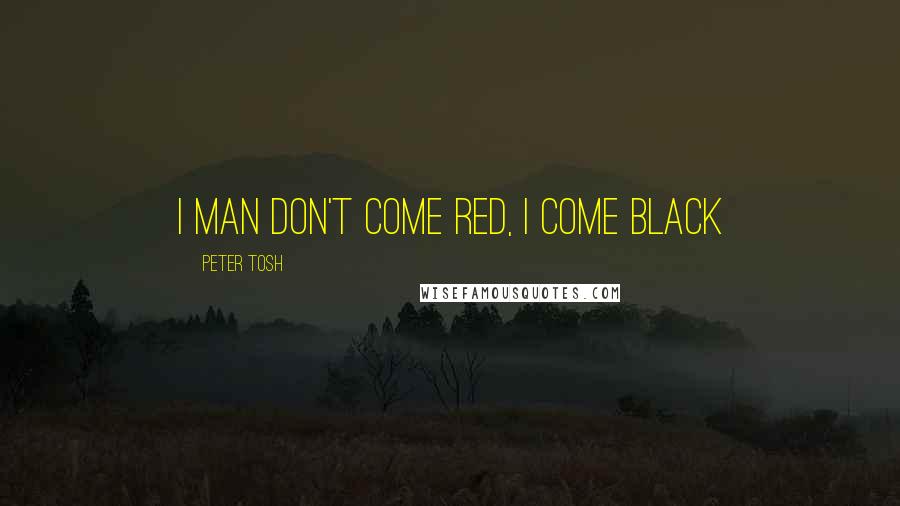 Peter Tosh quotes: I man don't come red, I come Black