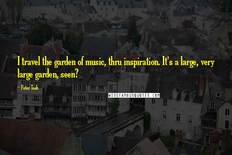 Peter Tosh quotes: I travel the garden of music, thru inspiration. It's a large, very large garden, seen?