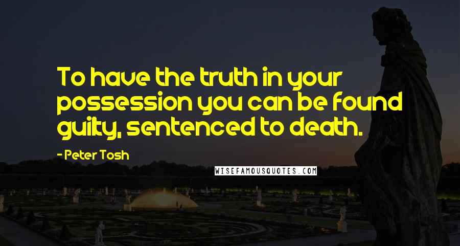 Peter Tosh quotes: To have the truth in your possession you can be found guilty, sentenced to death.