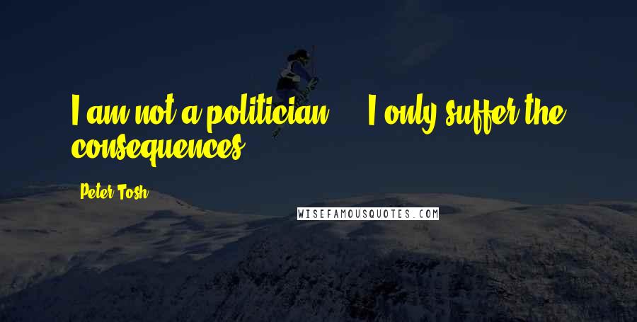 Peter Tosh quotes: I am not a politician ... I only suffer the consequences.