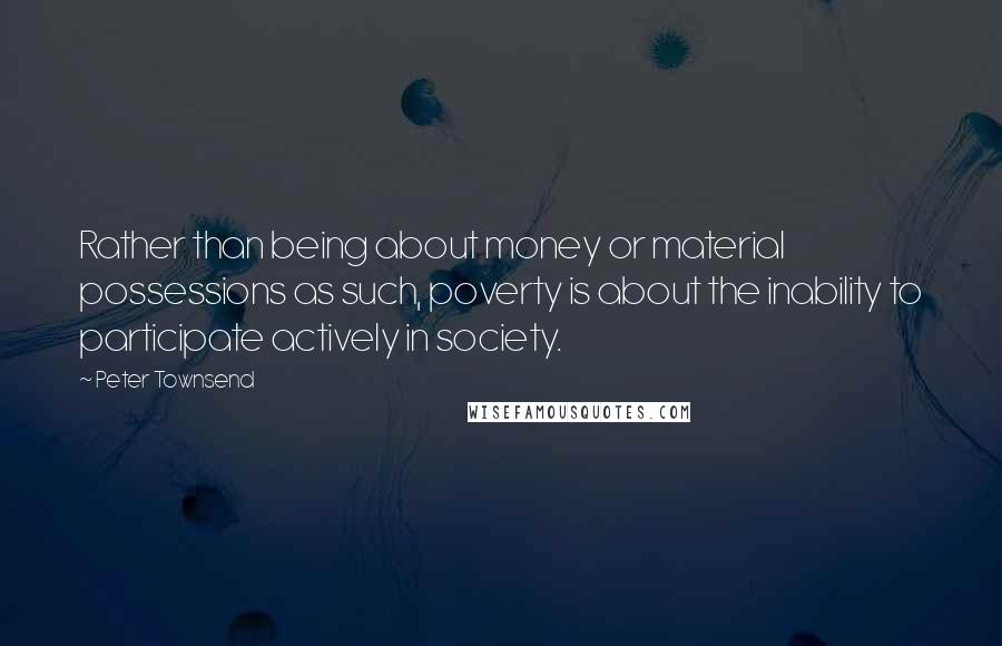 Peter Townsend quotes: Rather than being about money or material possessions as such, poverty is about the inability to participate actively in society.