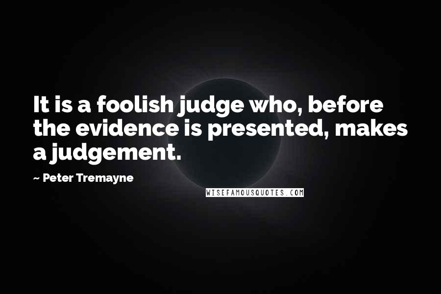 Peter Tremayne quotes: It is a foolish judge who, before the evidence is presented, makes a judgement.