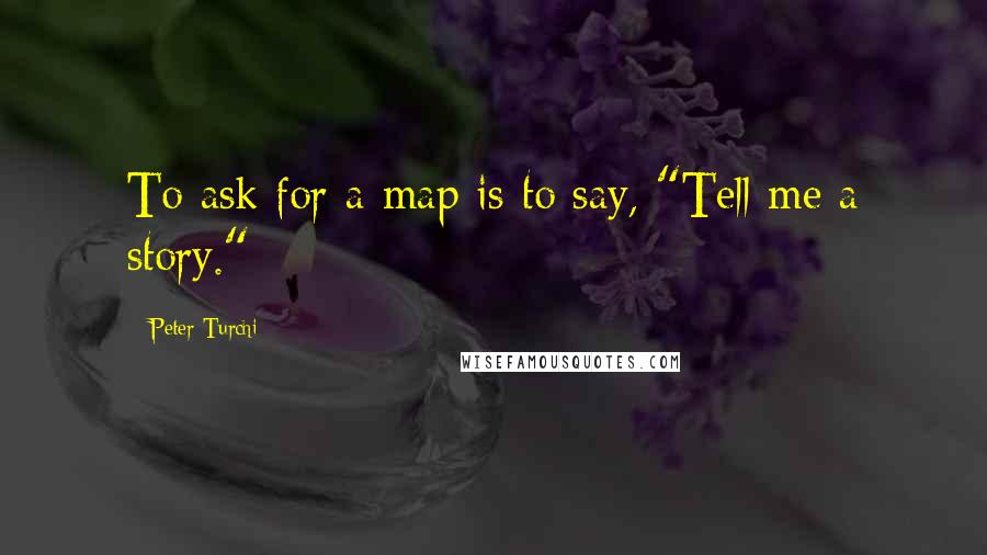 Peter Turchi quotes: To ask for a map is to say, "Tell me a story."