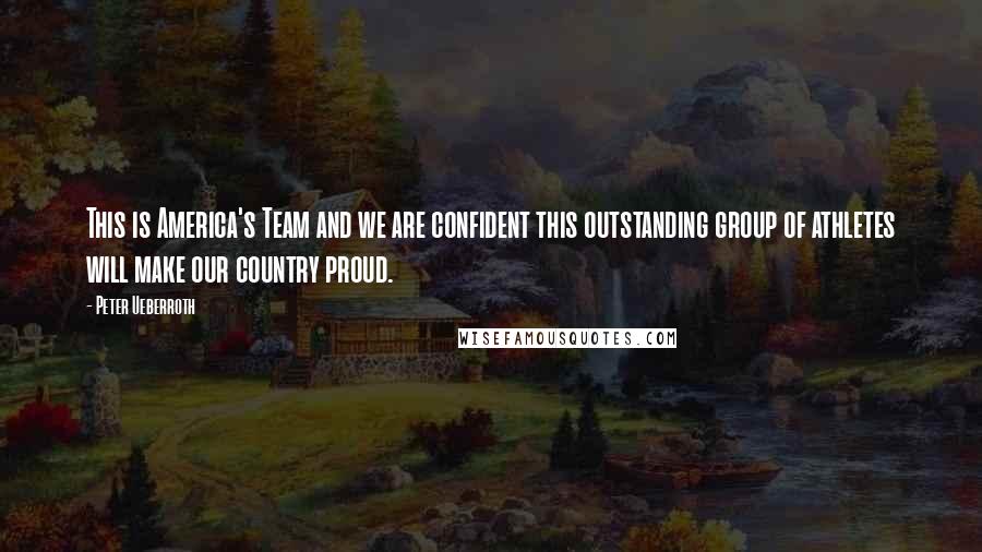 Peter Ueberroth quotes: This is America's Team and we are confident this outstanding group of athletes will make our country proud.