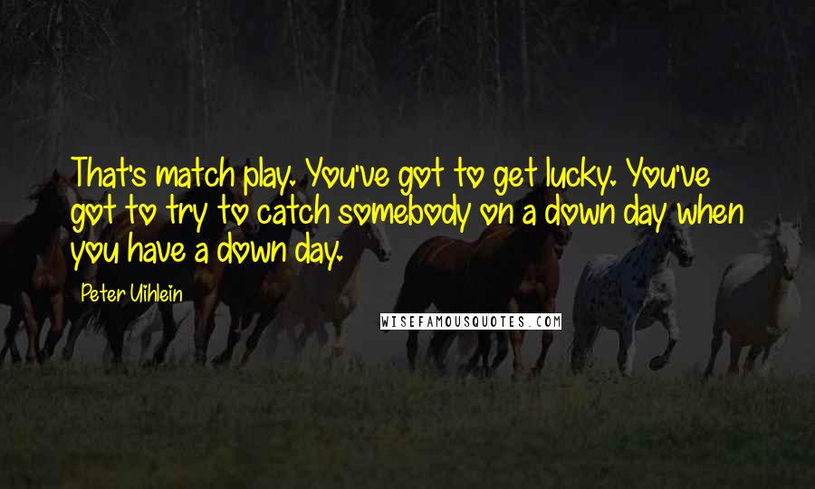 Peter Uihlein quotes: That's match play. You've got to get lucky. You've got to try to catch somebody on a down day when you have a down day.