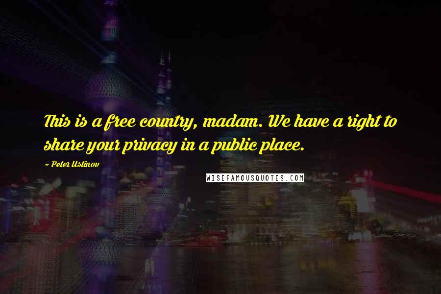 Peter Ustinov quotes: This is a free country, madam. We have a right to share your privacy in a public place.