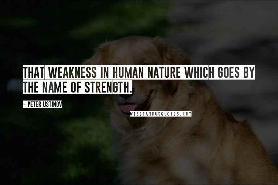 Peter Ustinov quotes: That weakness in human nature which goes by the name of strength.