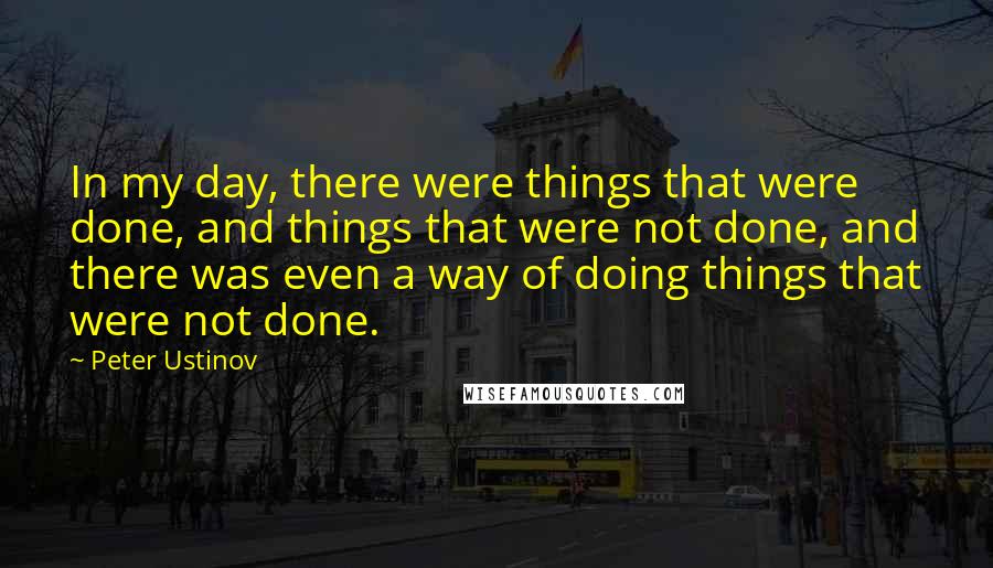 Peter Ustinov quotes: In my day, there were things that were done, and things that were not done, and there was even a way of doing things that were not done.