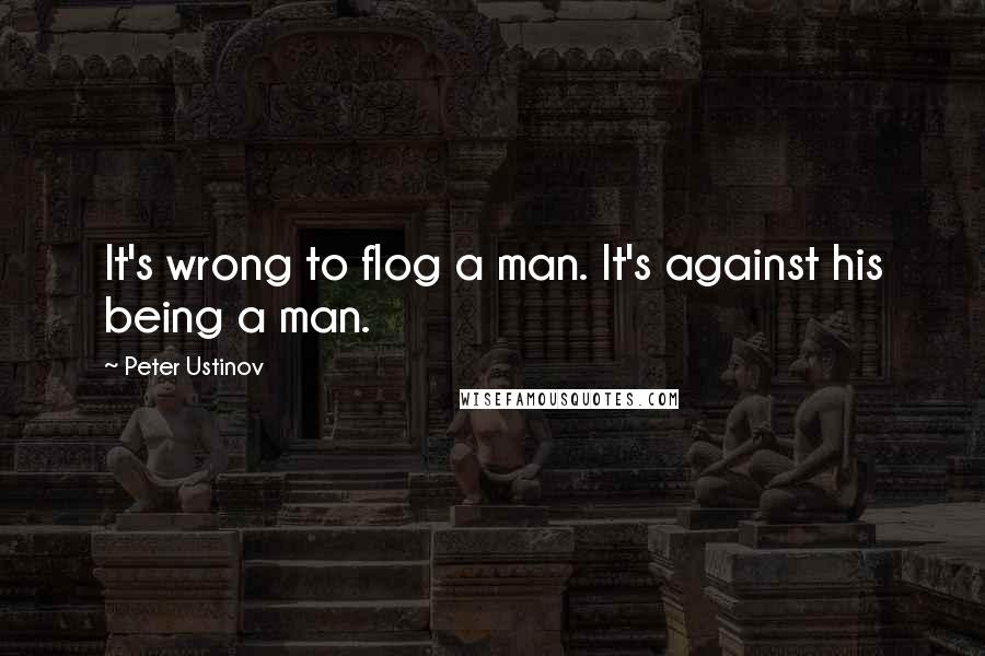 Peter Ustinov quotes: It's wrong to flog a man. It's against his being a man.