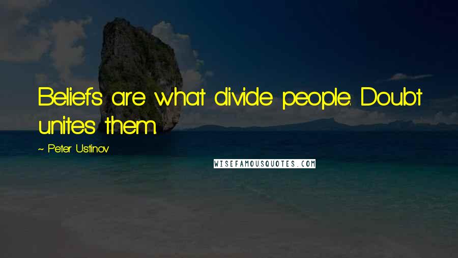 Peter Ustinov quotes: Beliefs are what divide people. Doubt unites them.