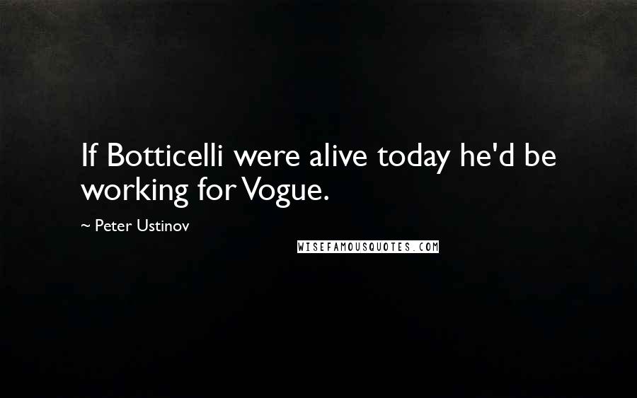 Peter Ustinov quotes: If Botticelli were alive today he'd be working for Vogue.