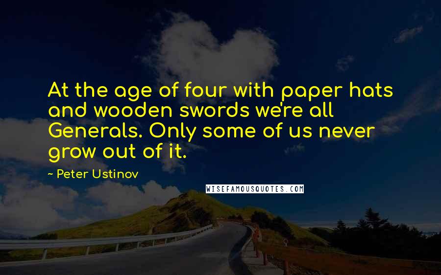 Peter Ustinov quotes: At the age of four with paper hats and wooden swords we're all Generals. Only some of us never grow out of it.