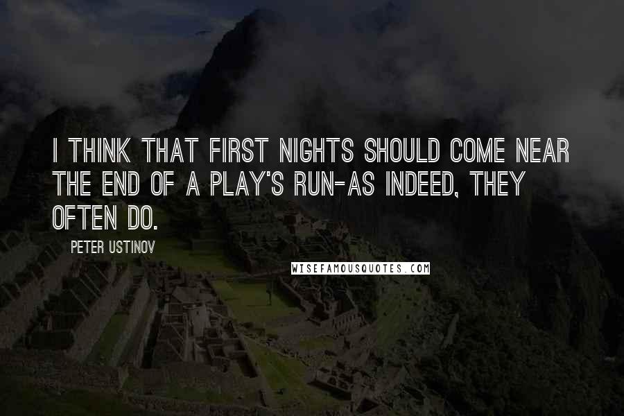 Peter Ustinov quotes: I think that first nights should come near the end of a play's run-as indeed, they often do.