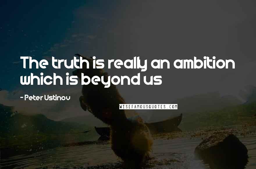 Peter Ustinov quotes: The truth is really an ambition which is beyond us