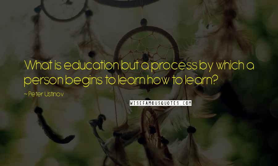 Peter Ustinov quotes: What is education but a process by which a person begins to learn how to learn?