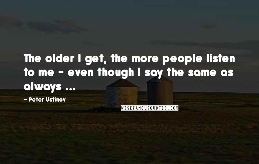 Peter Ustinov quotes: The older I get, the more people listen to me - even though I say the same as always ...