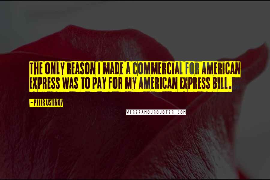 Peter Ustinov quotes: The only reason I made a commercial for American Express was to pay for my American Express bill.