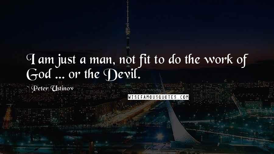 Peter Ustinov quotes: I am just a man, not fit to do the work of God ... or the Devil.