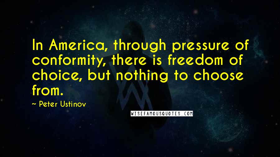 Peter Ustinov quotes: In America, through pressure of conformity, there is freedom of choice, but nothing to choose from.