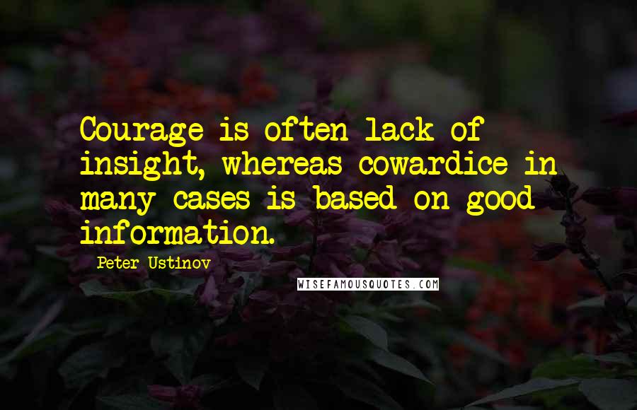 Peter Ustinov quotes: Courage is often lack of insight, whereas cowardice in many cases is based on good information.