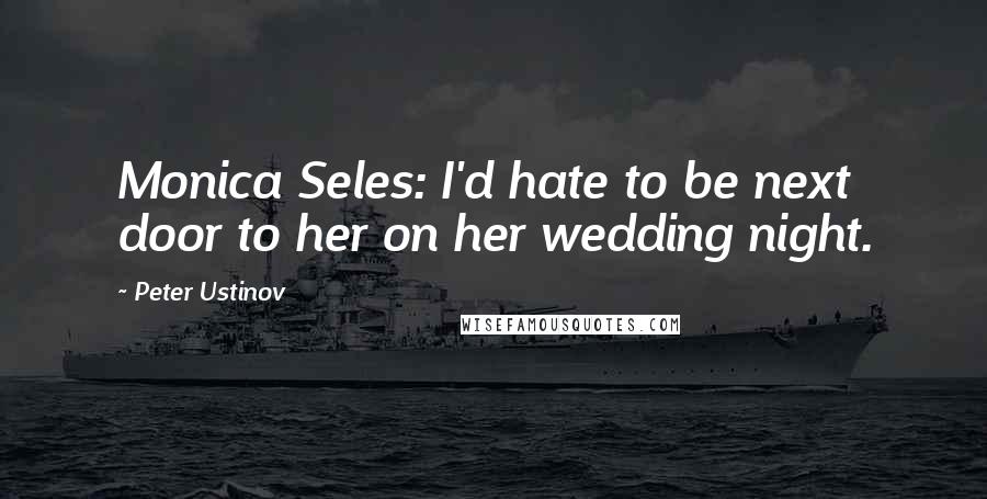 Peter Ustinov quotes: Monica Seles: I'd hate to be next door to her on her wedding night.