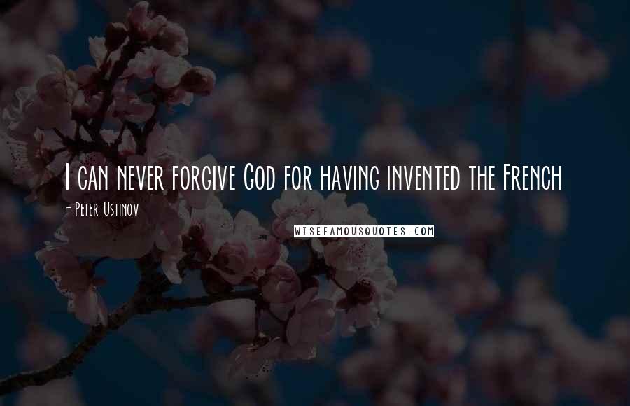Peter Ustinov quotes: I can never forgive God for having invented the French