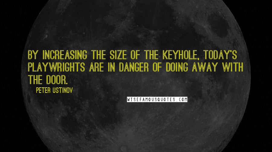 Peter Ustinov quotes: By increasing the size of the keyhole, today's playwrights are in danger of doing away with the door.