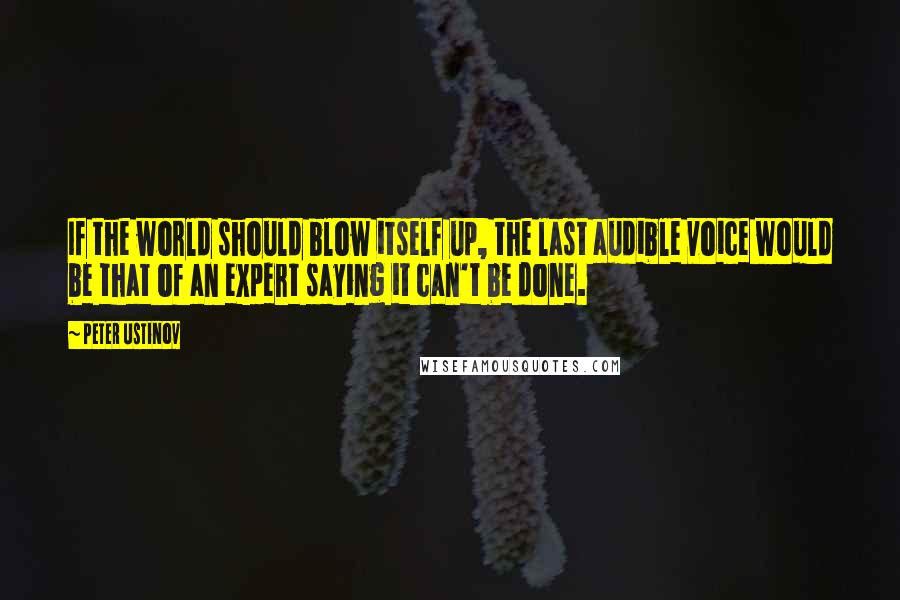 Peter Ustinov quotes: If the world should blow itself up, the last audible voice would be that of an expert saying it can't be done.