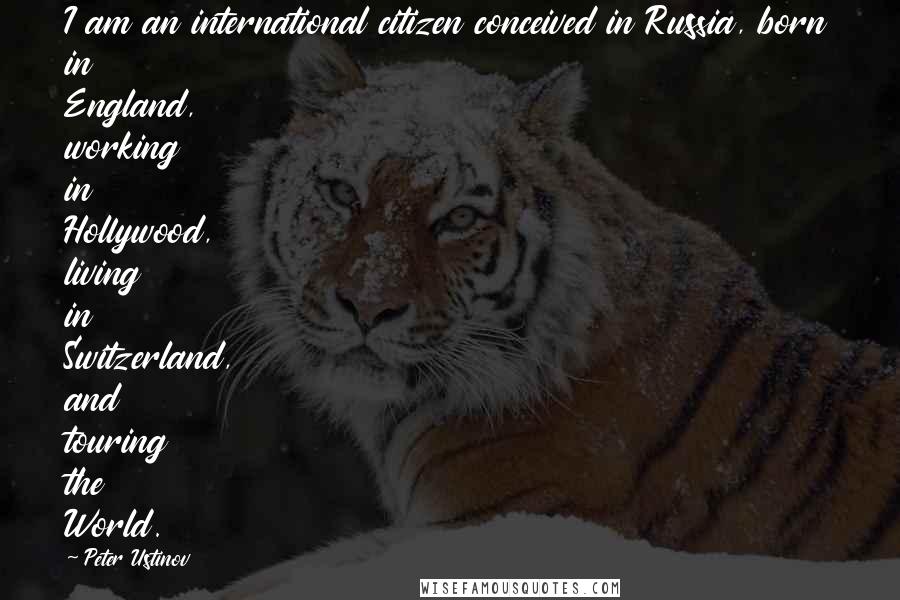 Peter Ustinov quotes: I am an international citizen conceived in Russia, born in England, working in Hollywood, living in Switzerland, and touring the World.