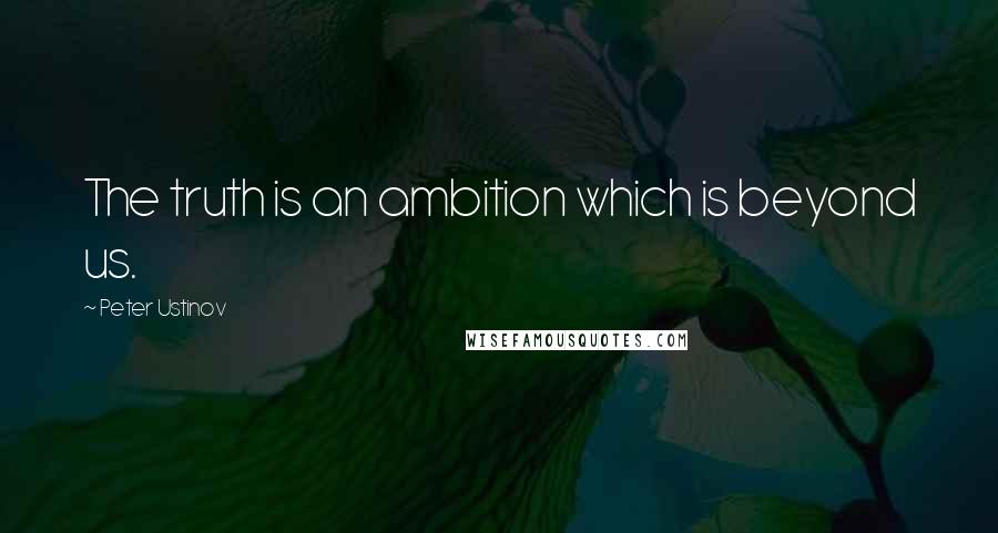Peter Ustinov quotes: The truth is an ambition which is beyond us.