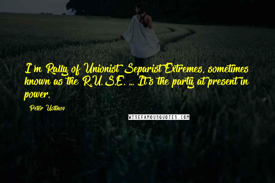 Peter Ustinov quotes: I'm Rally of Unionist Separist Extremes, sometimes known as the R.U.S.E. ... It's the party at present in power.