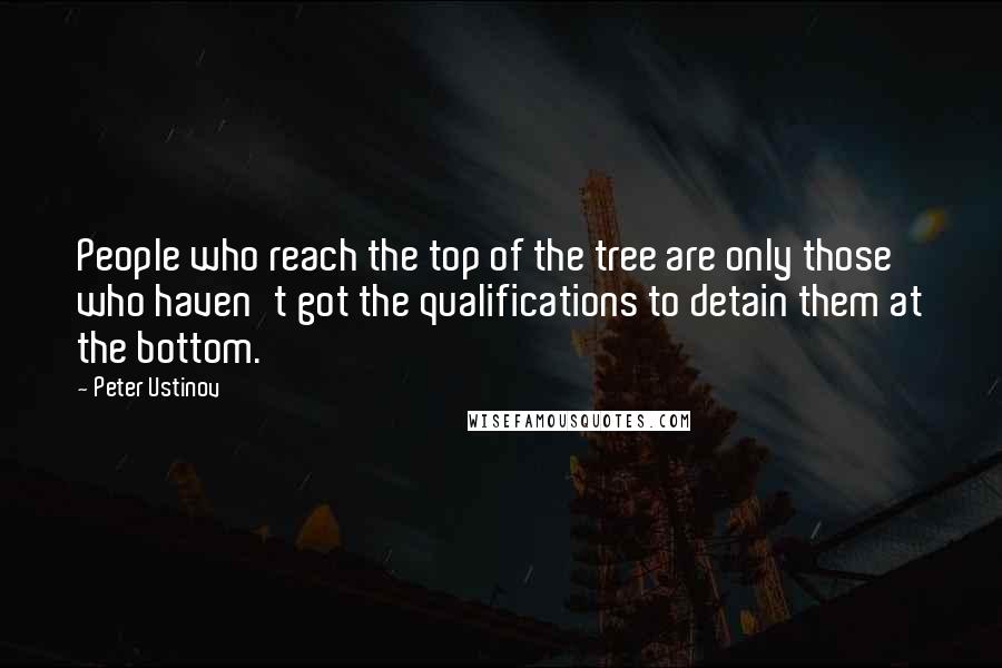 Peter Ustinov quotes: People who reach the top of the tree are only those who haven't got the qualifications to detain them at the bottom.