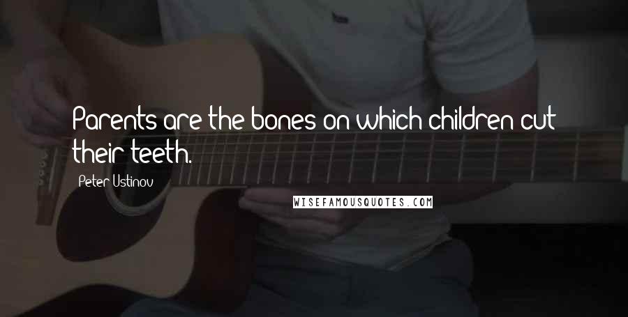 Peter Ustinov quotes: Parents are the bones on which children cut their teeth.