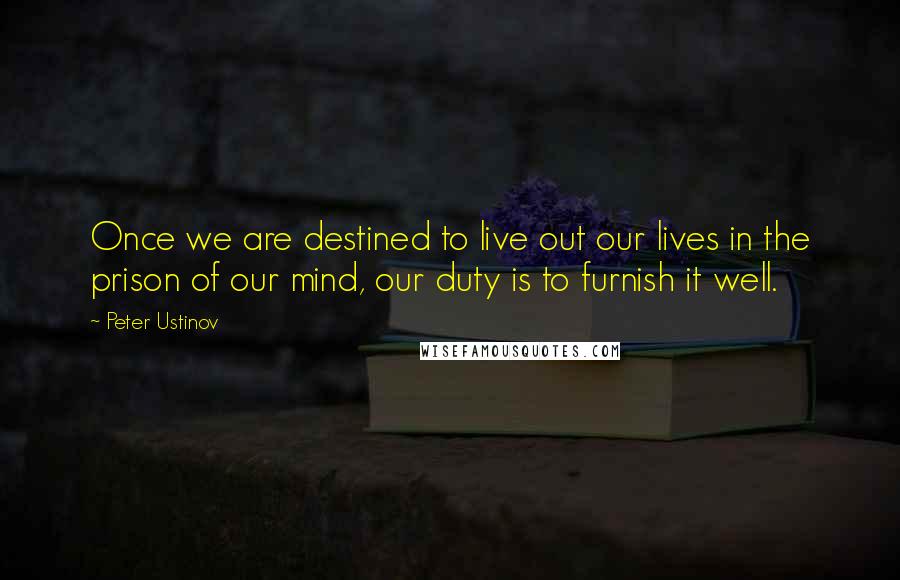 Peter Ustinov quotes: Once we are destined to live out our lives in the prison of our mind, our duty is to furnish it well.