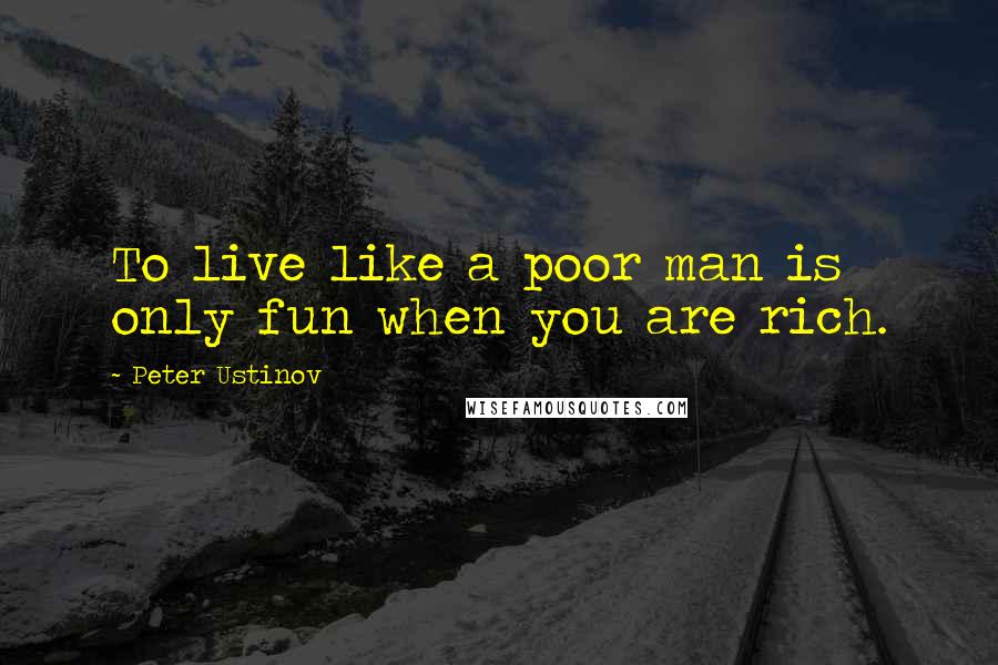 Peter Ustinov quotes: To live like a poor man is only fun when you are rich.