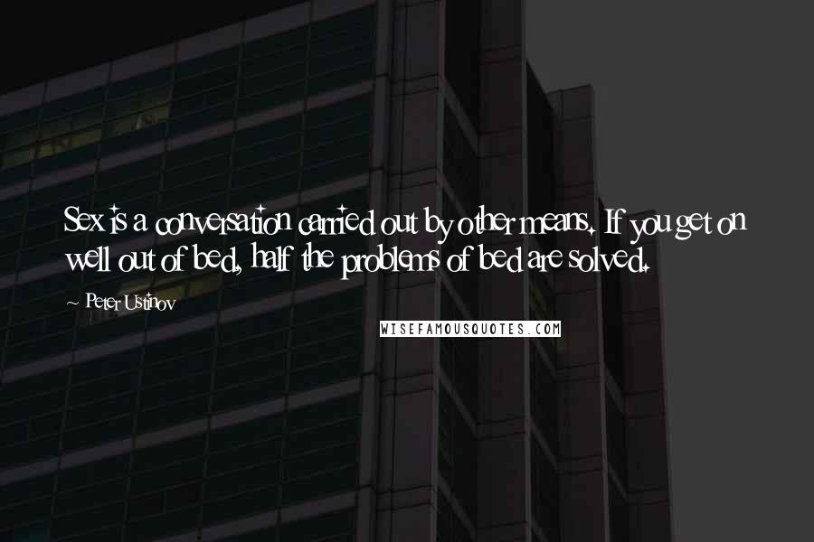Peter Ustinov quotes: Sex is a conversation carried out by other means. If you get on well out of bed, half the problems of bed are solved.