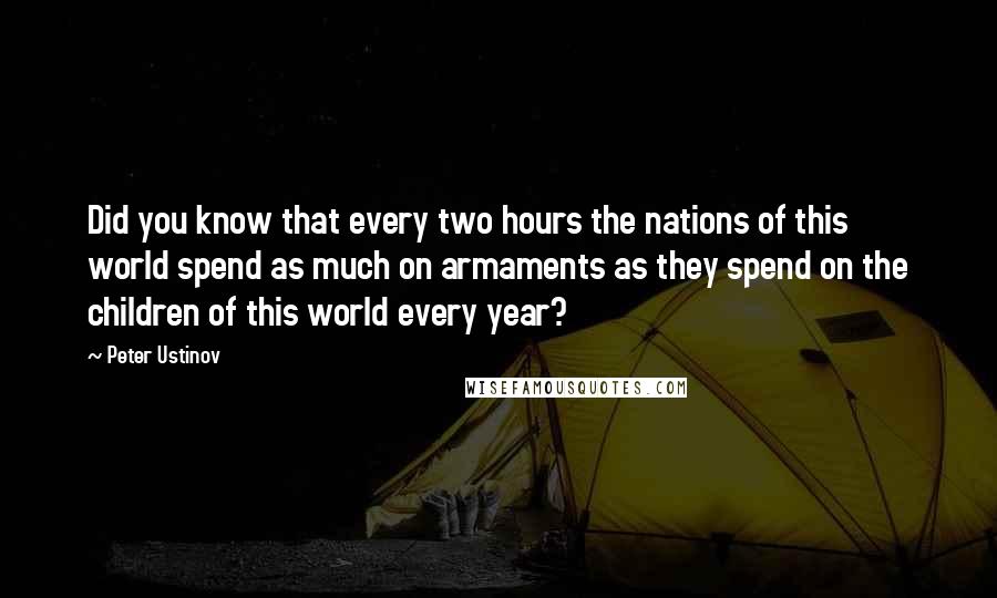 Peter Ustinov quotes: Did you know that every two hours the nations of this world spend as much on armaments as they spend on the children of this world every year?